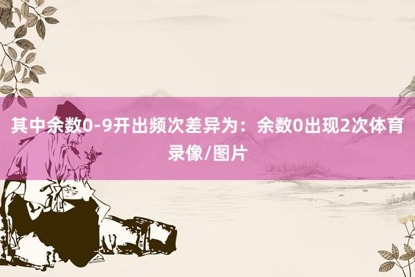 其中余数0-9开出频次差异为：余数0出现2次体育录像/图片