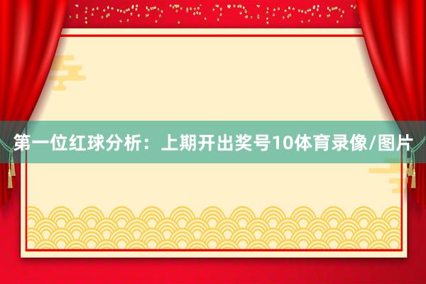 第一位红球分析：上期开出奖号10体育录像/图片