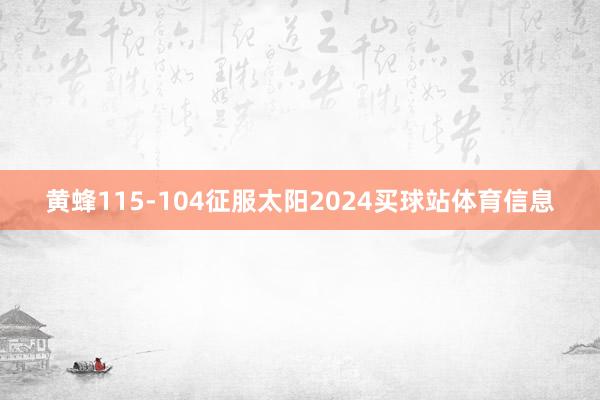 黄蜂115-104征服太阳2024买球站体育信息
