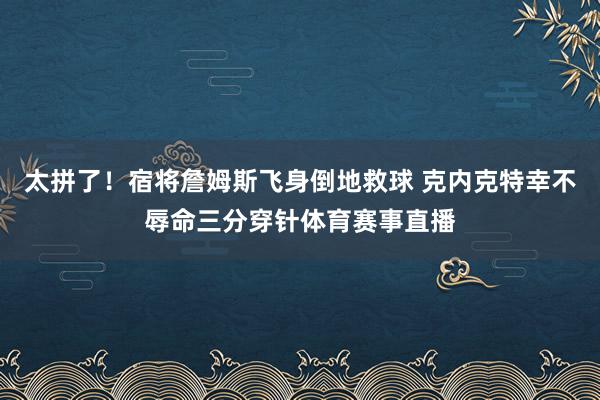 太拼了！宿将詹姆斯飞身倒地救球 克内克特幸不辱命三分穿针体育赛事直播