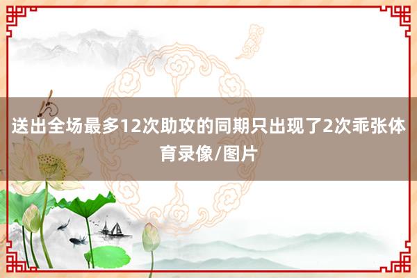 送出全场最多12次助攻的同期只出现了2次乖张体育录像/图片