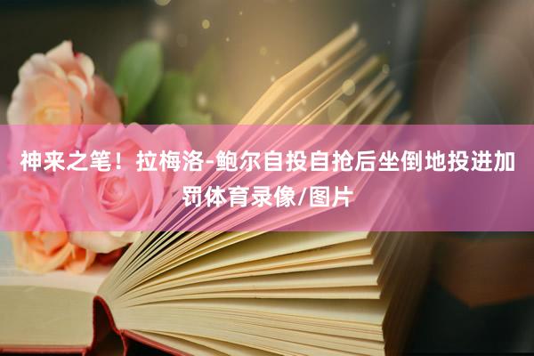 神来之笔！拉梅洛-鲍尔自投自抢后坐倒地投进加罚体育录像/图片