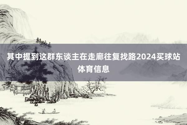 其中提到这群东谈主在走廊往复找路2024买球站体育信息