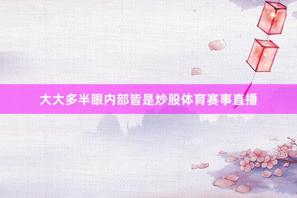 大大多半眼内部皆是炒股体育赛事直播