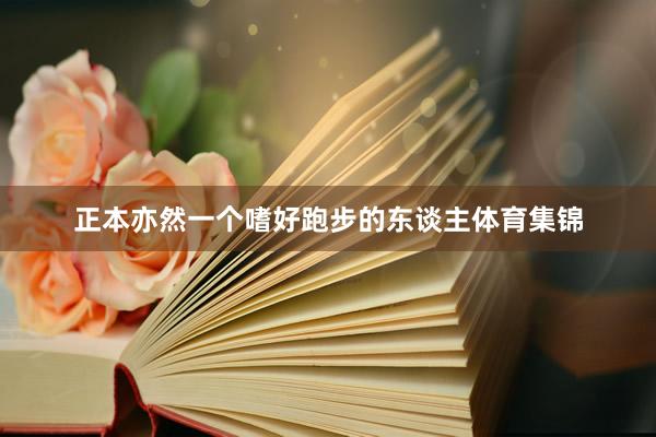 正本亦然一个嗜好跑步的东谈主体育集锦