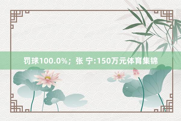 罚球100.0%；张 宁:150万元体育集锦