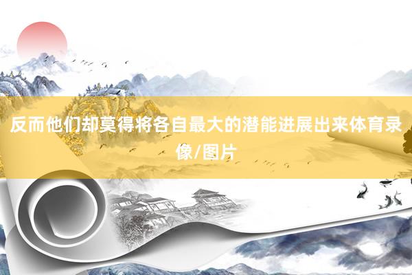 反而他们却莫得将各自最大的潜能进展出来体育录像/图片
