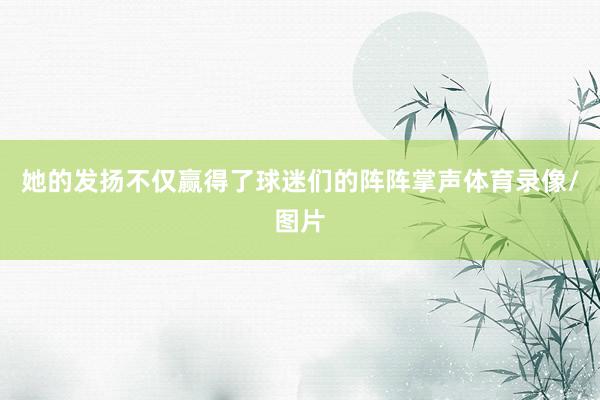 她的发扬不仅赢得了球迷们的阵阵掌声体育录像/图片