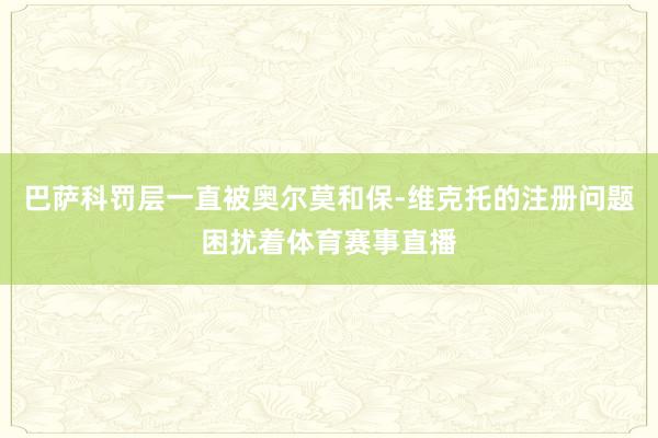巴萨科罚层一直被奥尔莫和保-维克托的注册问题困扰着体育赛事直播