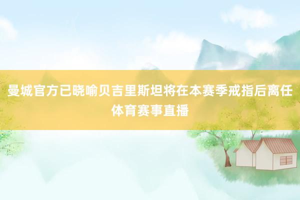 曼城官方已晓喻贝吉里斯坦将在本赛季戒指后离任体育赛事直播
