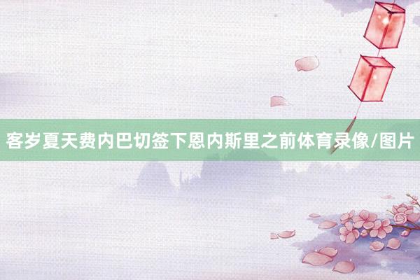 客岁夏天费内巴切签下恩内斯里之前体育录像/图片