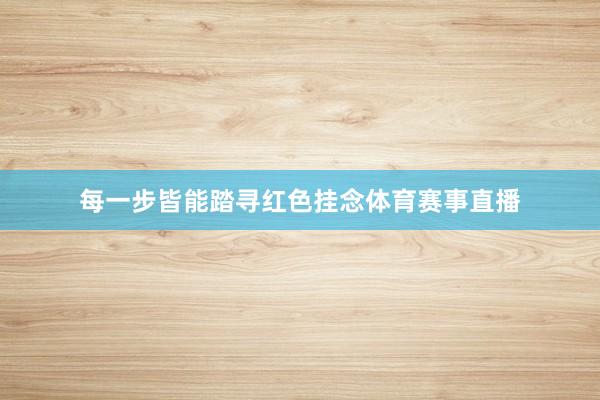 每一步皆能踏寻红色挂念体育赛事直播