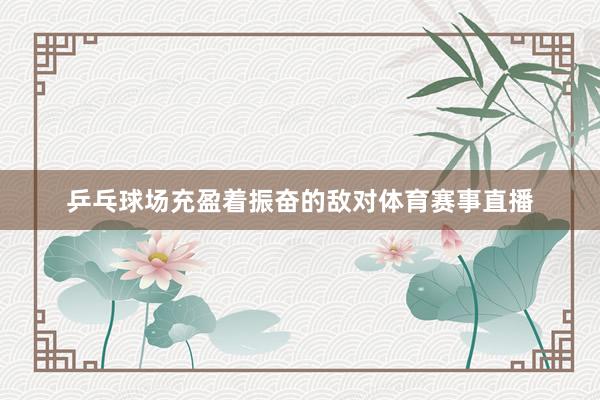 乒乓球场充盈着振奋的敌对体育赛事直播