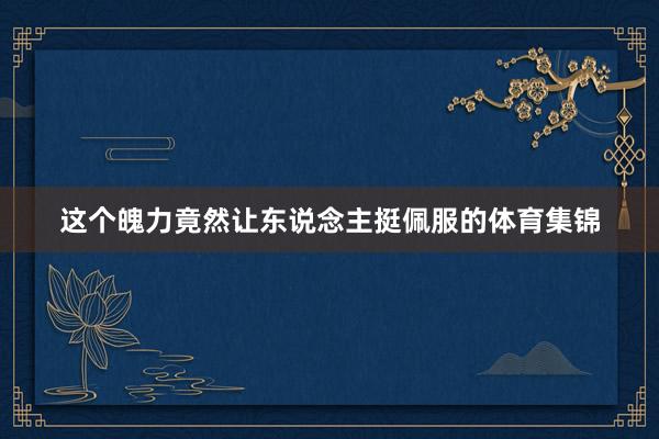 这个魄力竟然让东说念主挺佩服的体育集锦