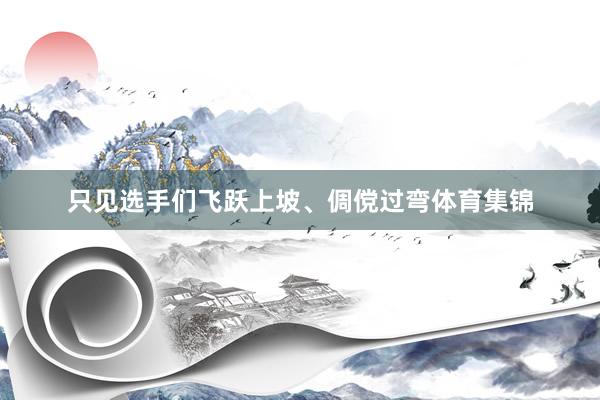 只见选手们飞跃上坡、倜傥过弯体育集锦