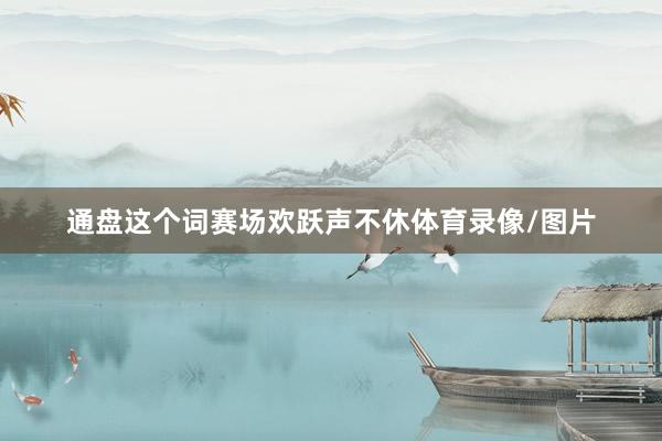 通盘这个词赛场欢跃声不休体育录像/图片