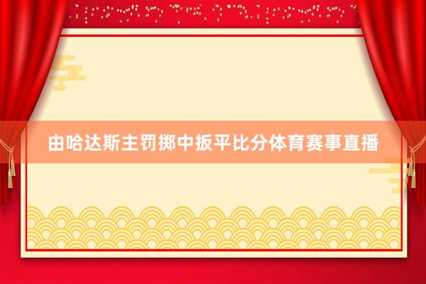 由哈达斯主罚掷中扳平比分体育赛事直播