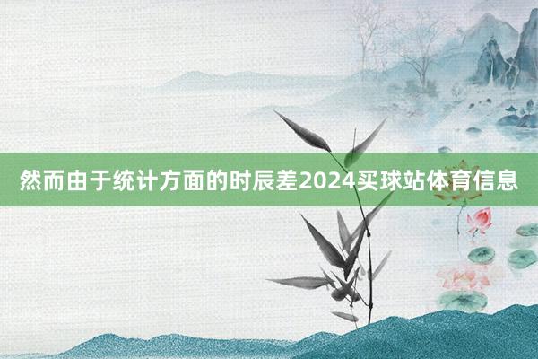 然而由于统计方面的时辰差2024买球站体育信息