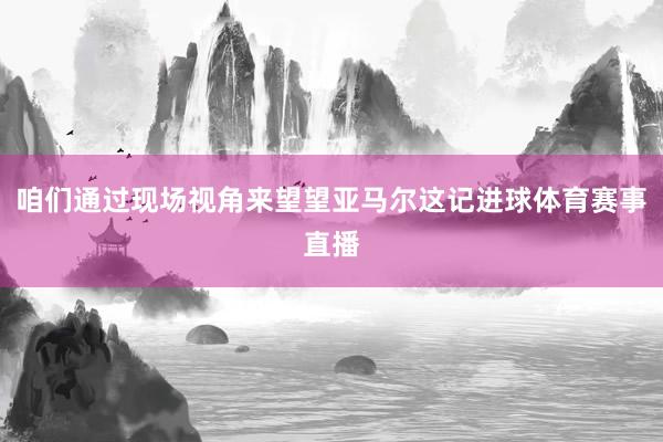 咱们通过现场视角来望望亚马尔这记进球体育赛事直播
