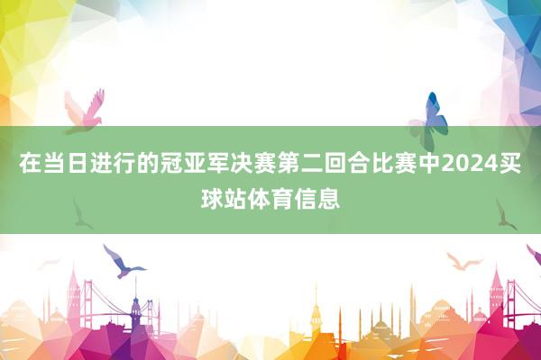 在当日进行的冠亚军决赛第二回合比赛中2024买球站体育信息