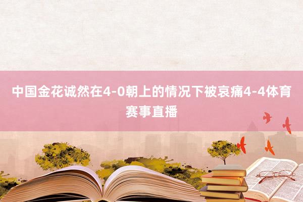 中国金花诚然在4-0朝上的情况下被哀痛4-4体育赛事直播