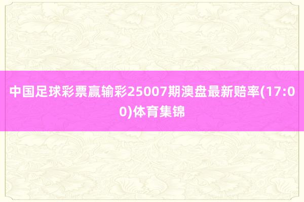 中国足球彩票赢输彩25007期澳盘最新赔率(17:00)体育集锦