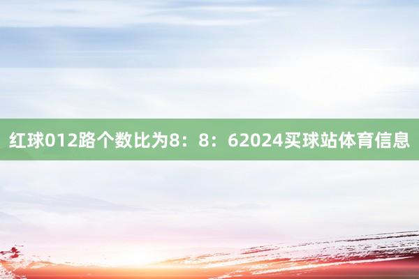 红球012路个数比为8：8：62024买球站体育信息