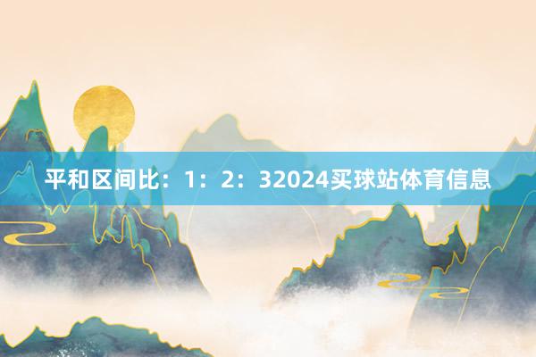 平和区间比：1：2：32024买球站体育信息
