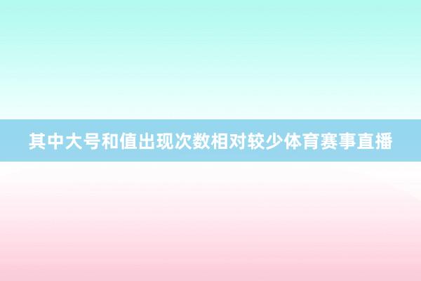 其中大号和值出现次数相对较少体育赛事直播
