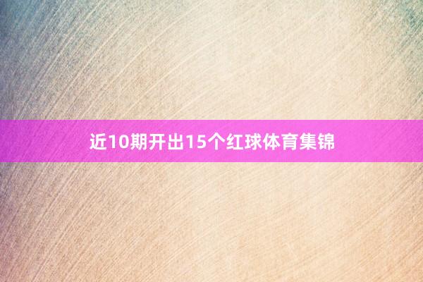 近10期开出15个红球体育集锦