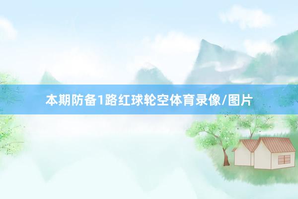 本期防备1路红球轮空体育录像/图片