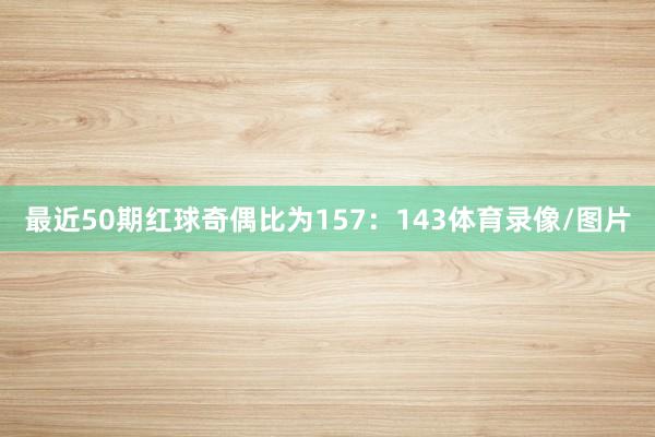 最近50期红球奇偶比为157：143体育录像/图片