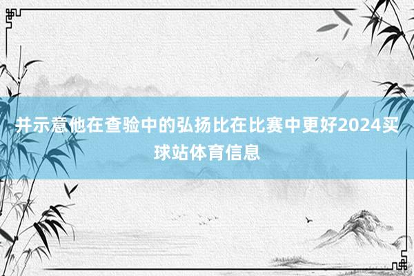 并示意他在查验中的弘扬比在比赛中更好2024买球站体育信息