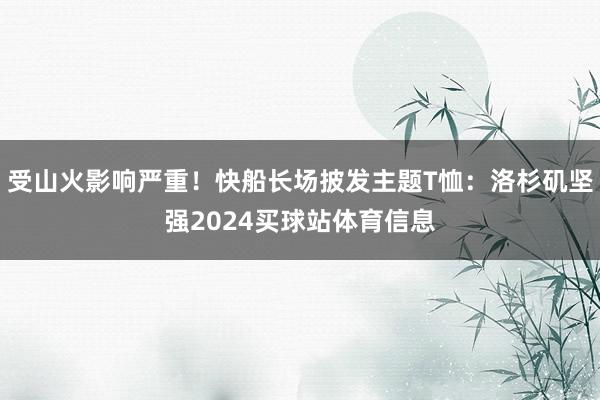 受山火影响严重！快船长场披发主题T恤：洛杉矶坚强2024买球站体育信息