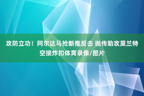 攻防立功！阿尔达马抢断推反击 抛传助攻莫兰特空接炸扣体育录像/图片