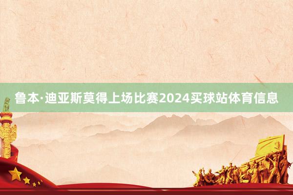 鲁本·迪亚斯莫得上场比赛2024买球站体育信息