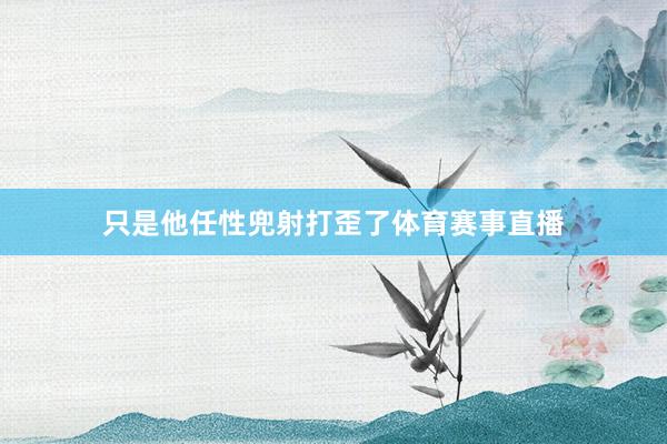只是他任性兜射打歪了体育赛事直播