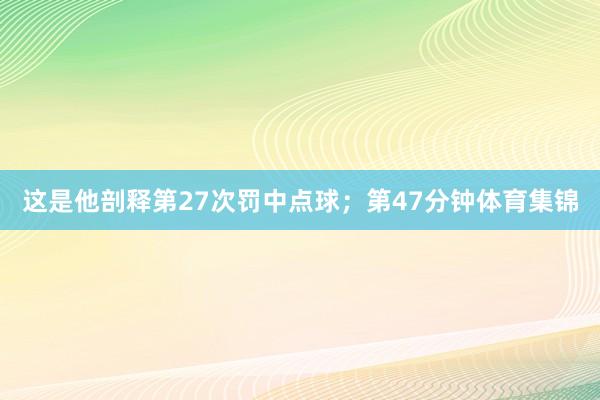 这是他剖释第27次罚中点球；第47分钟体育集锦
