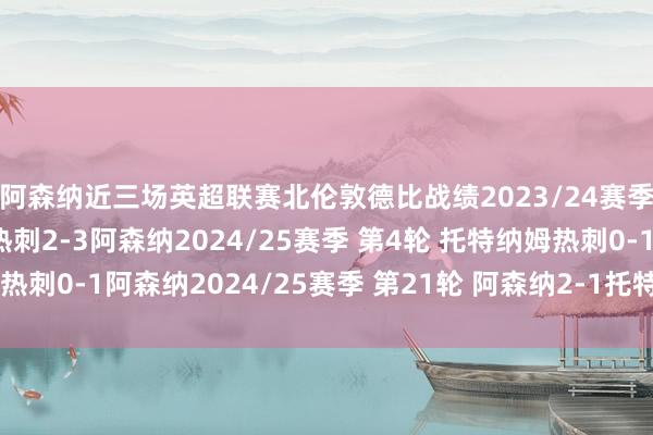 阿森纳近三场英超联赛北伦敦德比战绩2023/24赛季 第35轮 托特纳姆热刺2-3阿森纳2024/25赛季 第4轮 托特纳姆热刺0-1阿森纳2024/25赛季 第21轮 阿森纳2-1托特纳姆热刺体育集锦
