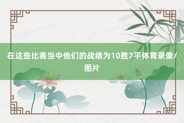 在这些比赛当中他们的战绩为10胜7平体育录像/图片