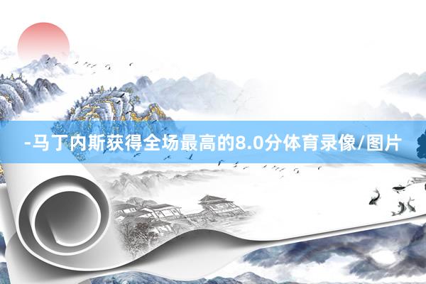 -马丁内斯获得全场最高的8.0分体育录像/图片
