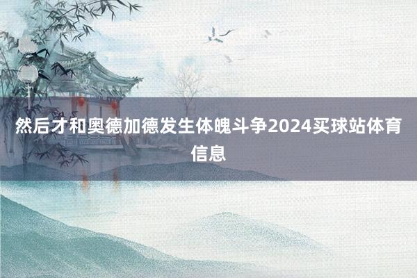 然后才和奥德加德发生体魄斗争2024买球站体育信息