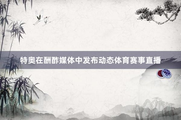 特奥在酬酢媒体中发布动态体育赛事直播