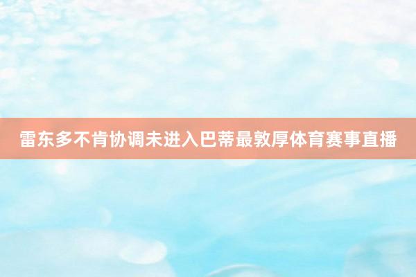 雷东多不肯协调未进入巴蒂最敦厚体育赛事直播