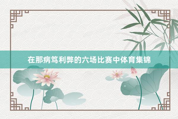 在那病笃利弊的六场比赛中体育集锦
