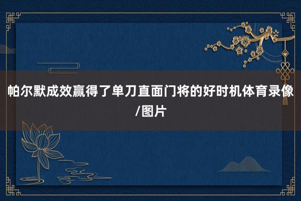帕尔默成效赢得了单刀直面门将的好时机体育录像/图片