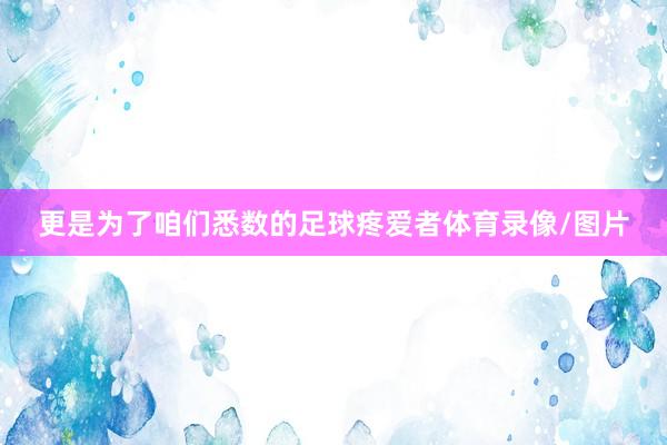 更是为了咱们悉数的足球疼爱者体育录像/图片