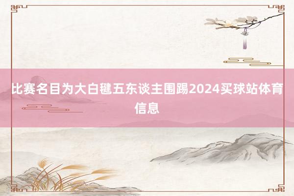 比赛名目为大白毽五东谈主围踢2024买球站体育信息