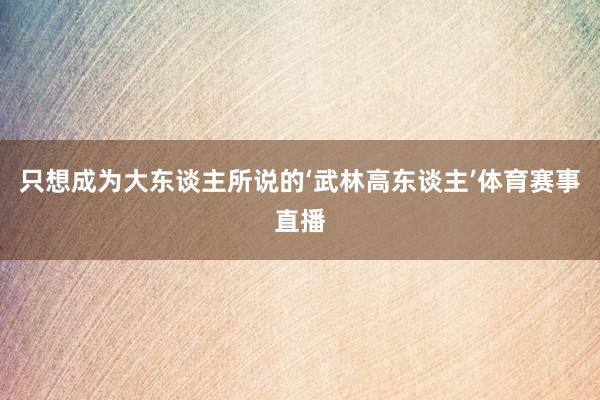 只想成为大东谈主所说的‘武林高东谈主’体育赛事直播