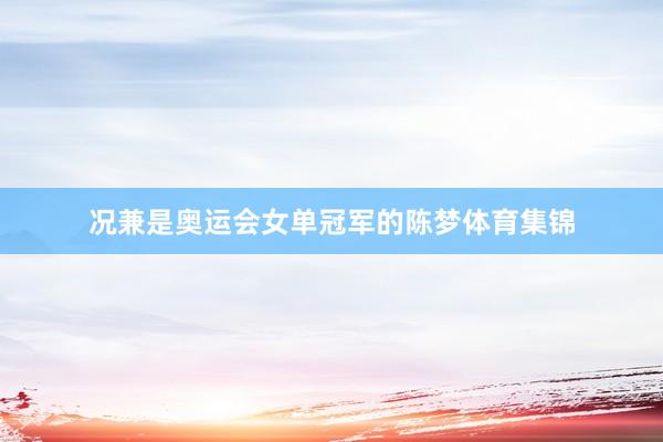 况兼是奥运会女单冠军的陈梦体育集锦